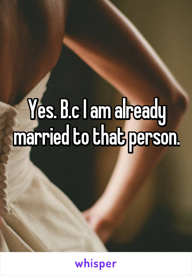 Yes. B.c I am already married to that person. 