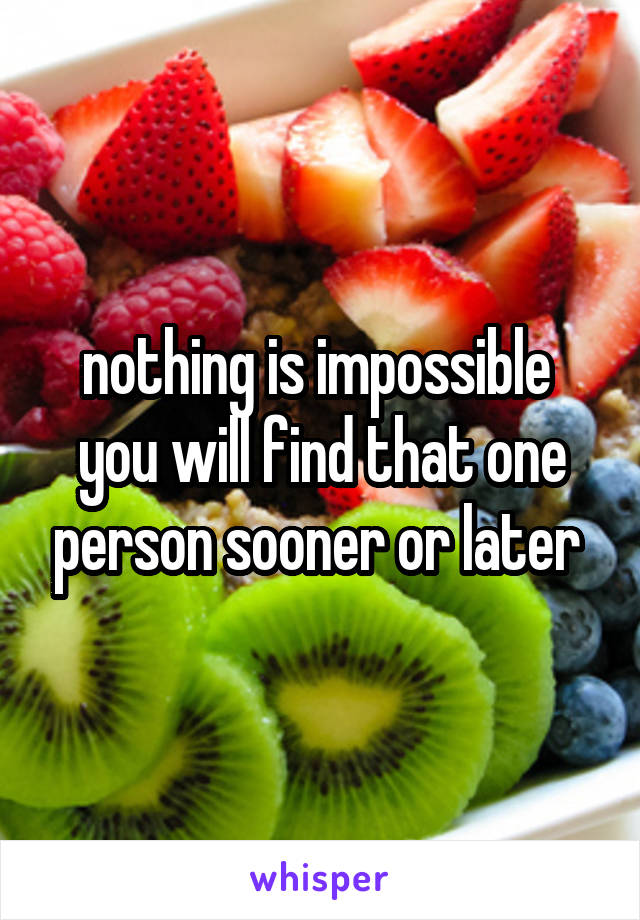 nothing is impossible 
you will find that one person sooner or later 