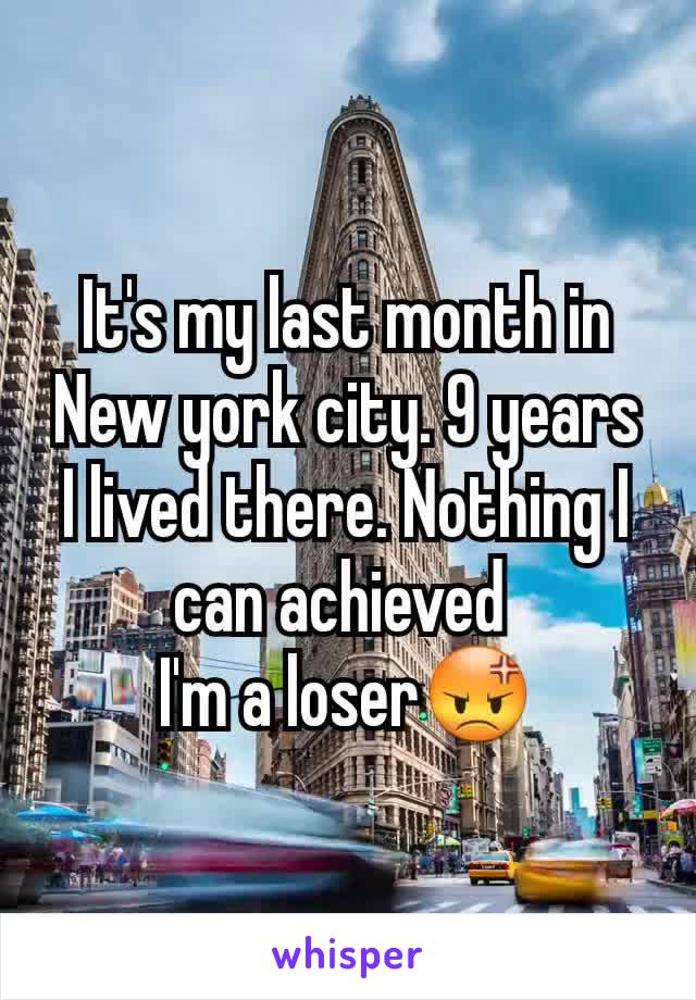 It's my last month in New york city. 9 years I lived there. Nothing I can achieved 
I'm a loser😡