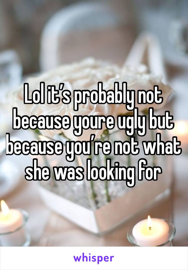 Lol it’s probably not because youre ugly but because you’re not what she was looking for