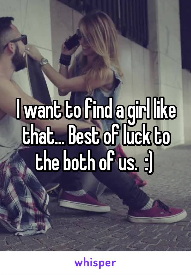 I want to find a girl like that... Best of luck to the both of us.  :) 