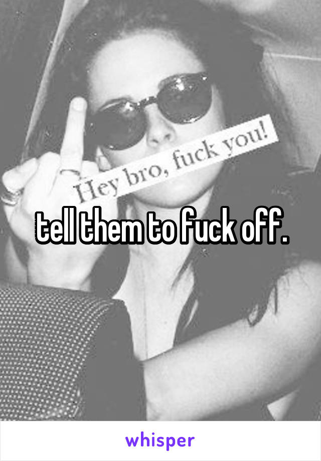 tell them to fuck off.