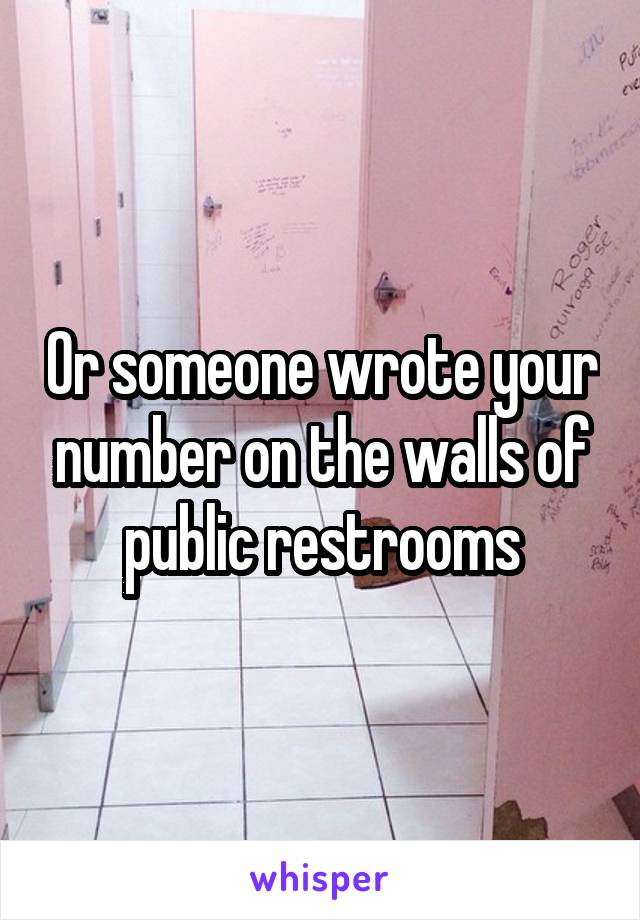 Or someone wrote your number on the walls of public restrooms