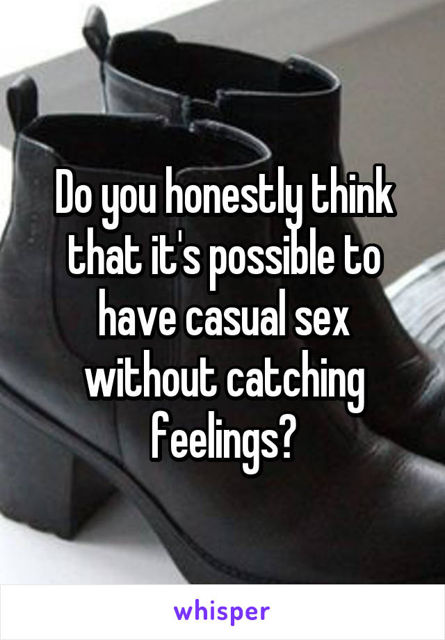 Do you honestly think that it's possible to have casual sex without catching feelings?