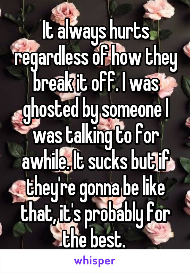 It always hurts regardless of how they break it off. I was ghosted by someone I was talking to for awhile. It sucks but if they're gonna be like that, it's probably for the best. 