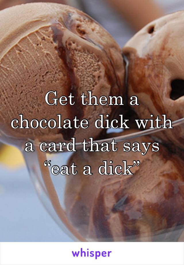 Get them a chocolate dick with a card that says “eat a dick”