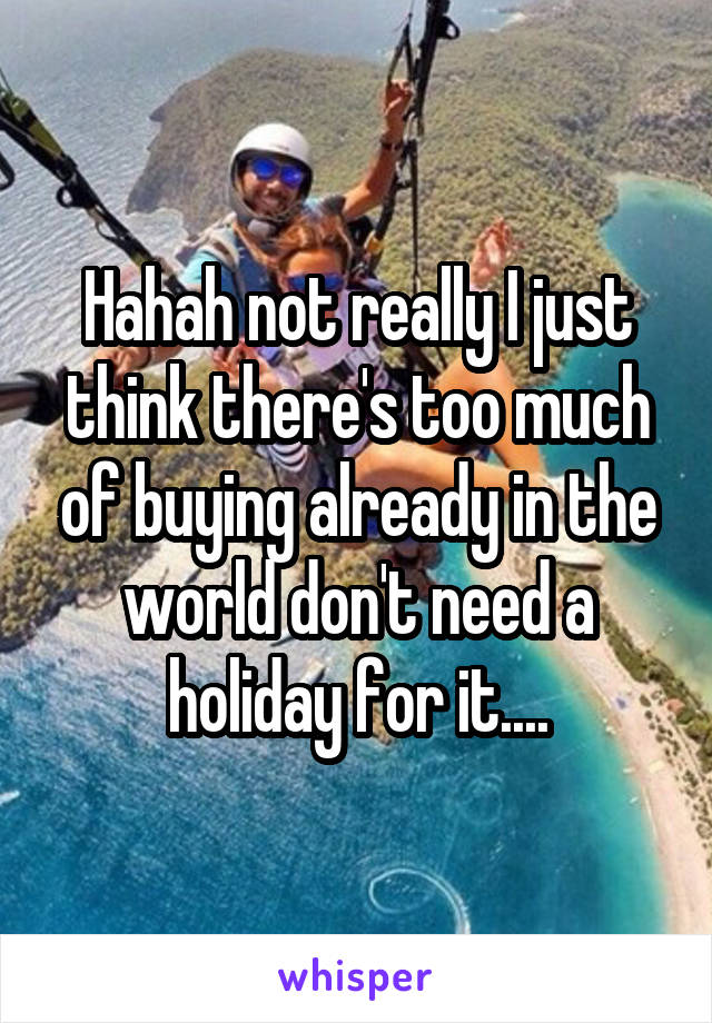 Hahah not really I just think there's too much of buying already in the world don't need a holiday for it....