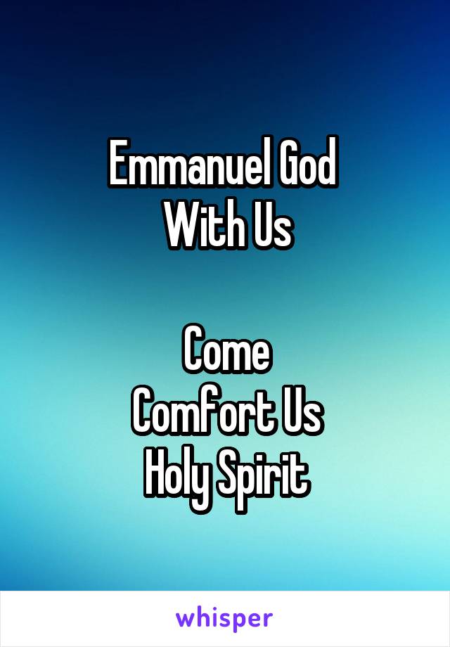 Emmanuel God 
With Us

Come
Comfort Us
Holy Spirit
