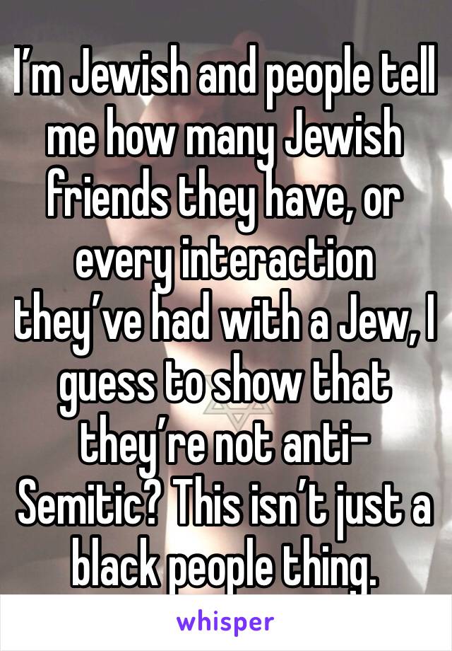 I’m Jewish and people tell me how many Jewish friends they have, or every interaction they’ve had with a Jew, I guess to show that they’re not anti-Semitic? This isn’t just a black people thing. 
