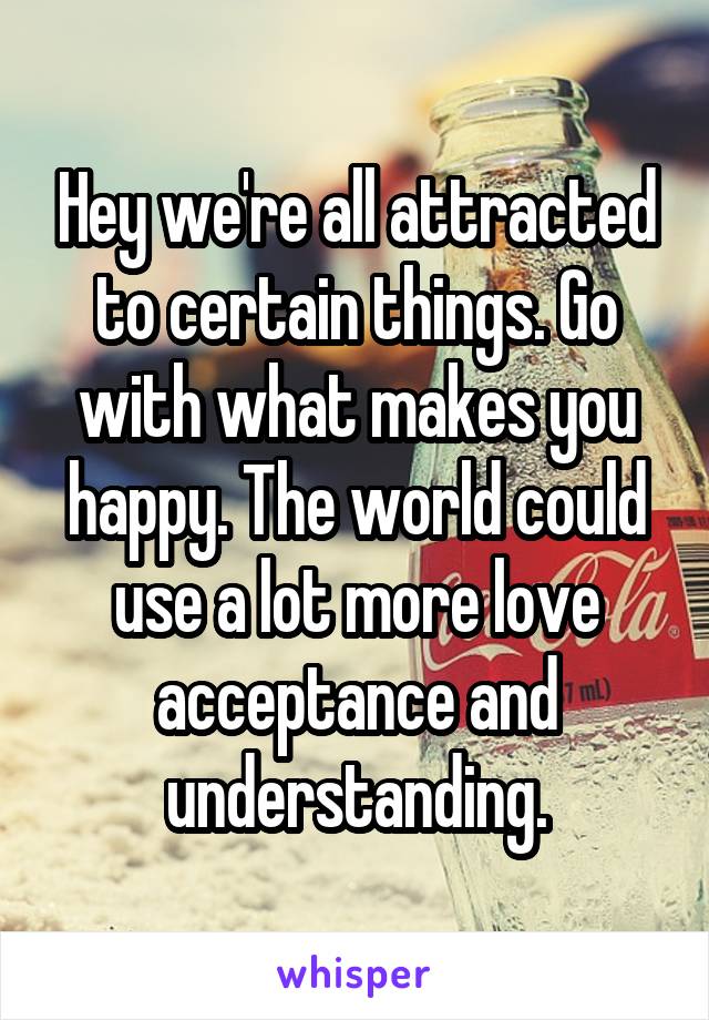 Hey we're all attracted to certain things. Go with what makes you happy. The world could use a lot more love acceptance and understanding.