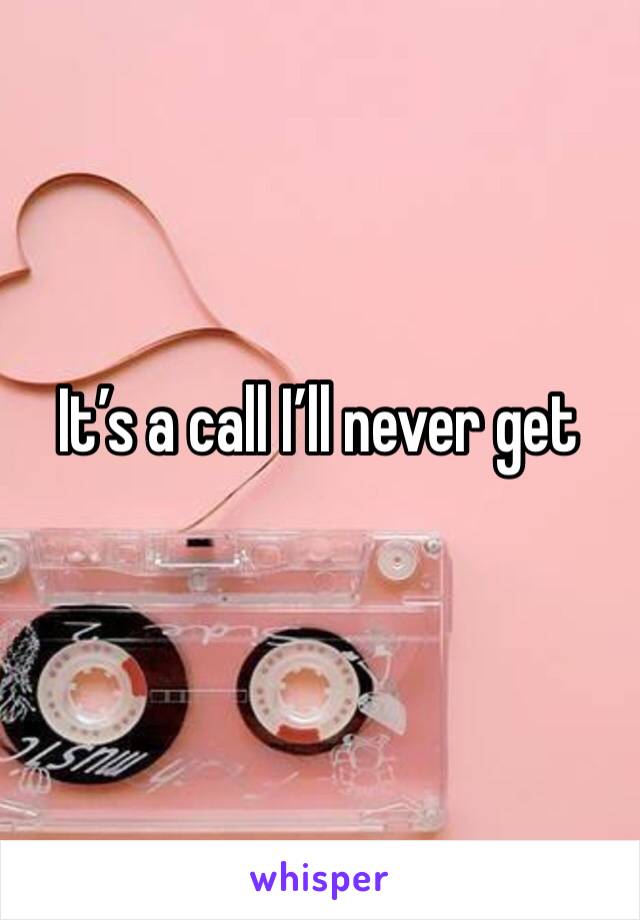It’s a call I’ll never get 