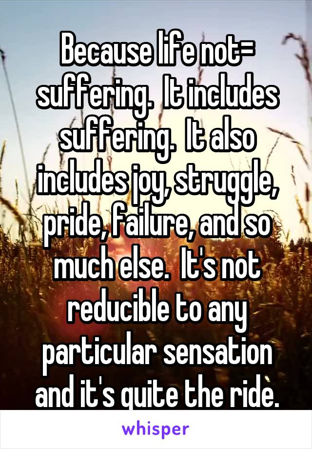 Because life not= suffering.  It includes suffering.  It also includes joy, struggle, pride, failure, and so much else.  It's not reducible to any particular sensation and it's quite the ride.