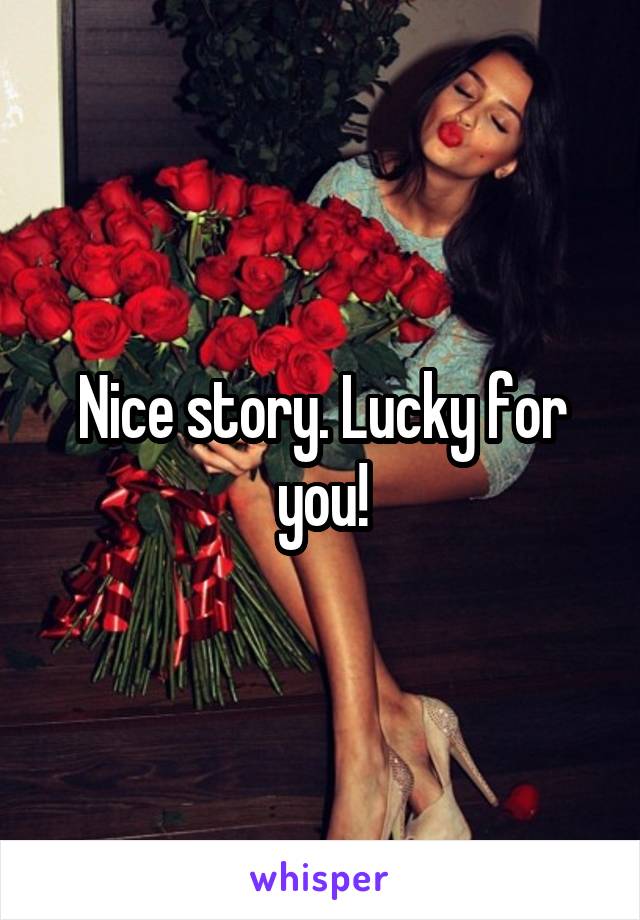 Nice story. Lucky for you!