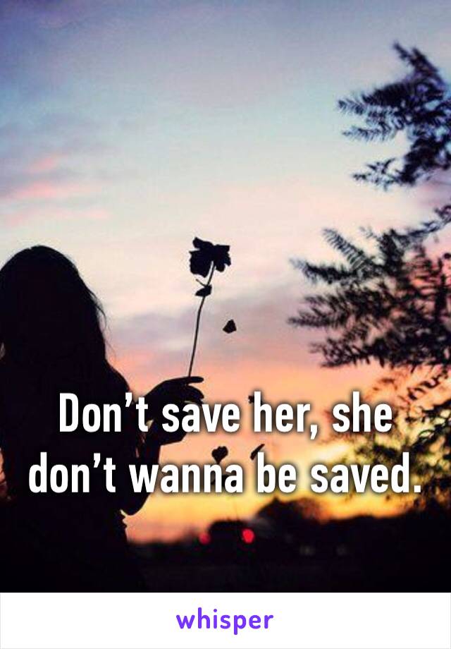 Don’t save her, she don’t wanna be saved. 