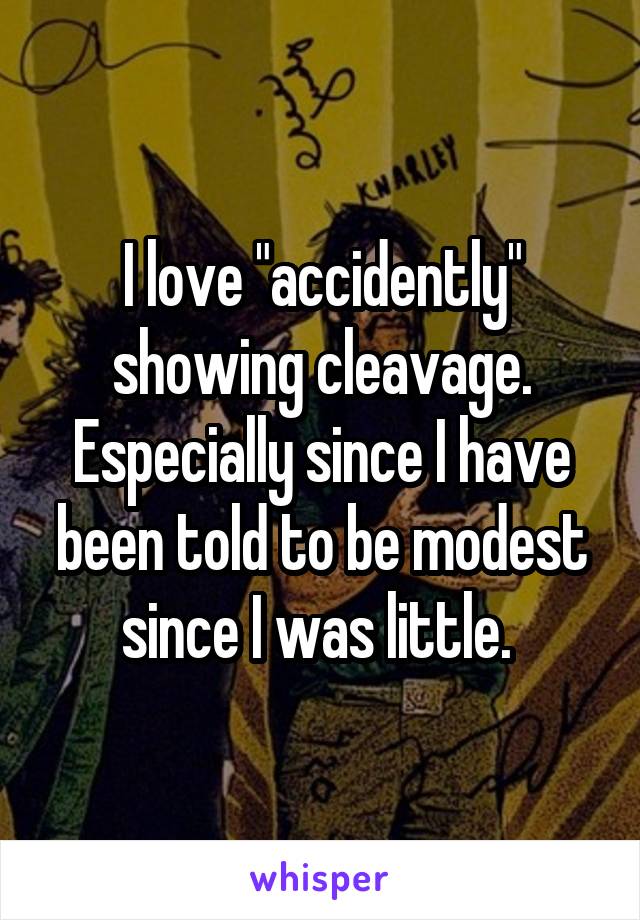 I love "accidently" showing cleavage. Especially since I have been told to be modest since I was little. 