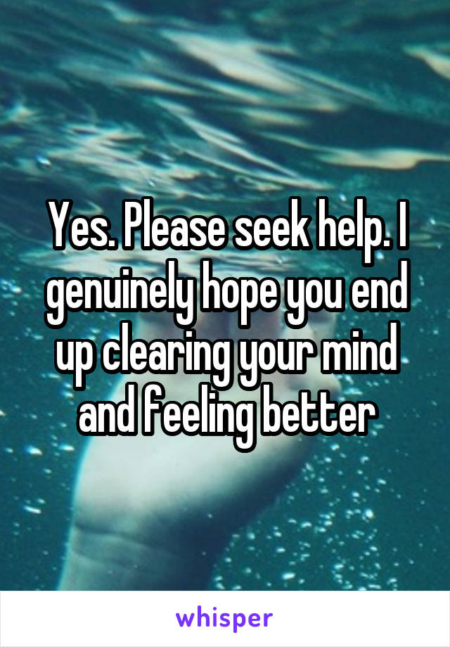 Yes. Please seek help. I genuinely hope you end up clearing your mind and feeling better