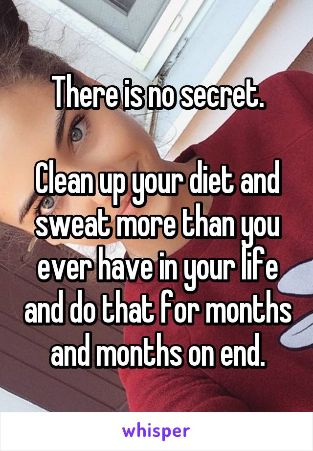 There is no secret.

Clean up your diet and sweat more than you ever have in your life and do that for months and months on end.