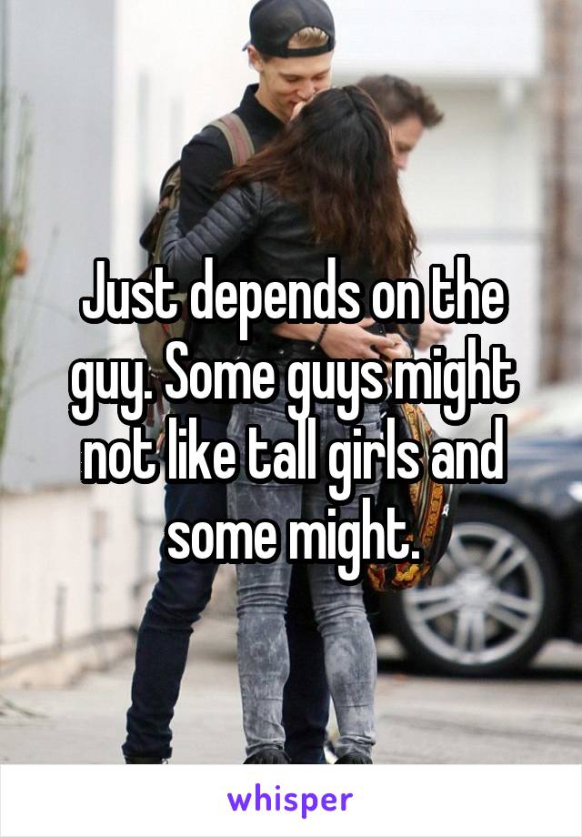 Just depends on the guy. Some guys might not like tall girls and some might.