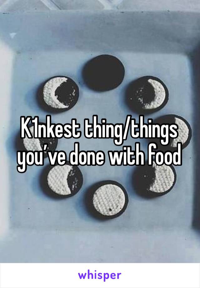 K1nkest thing/things  you’ve done with food