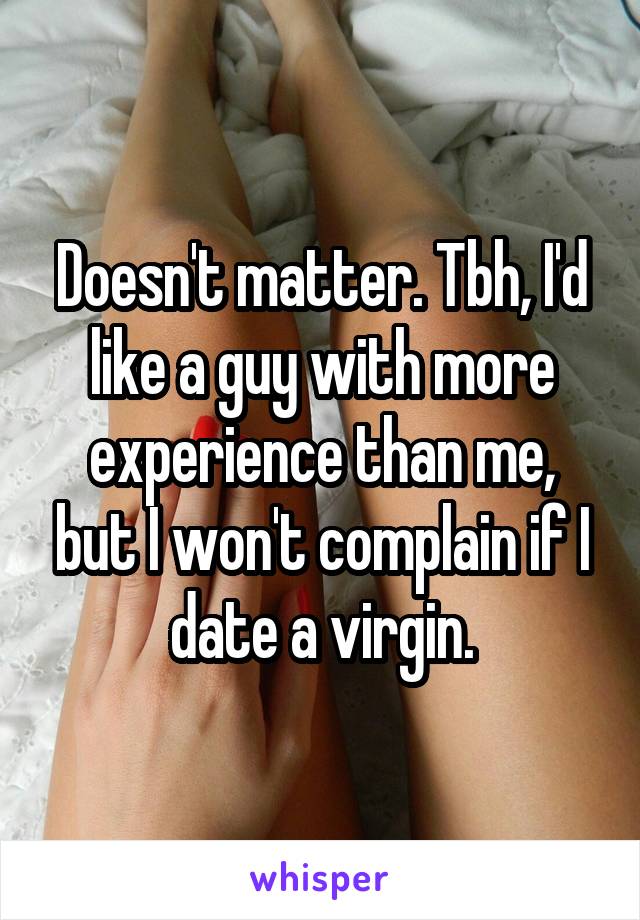 Doesn't matter. Tbh, I'd like a guy with more experience than me, but I won't complain if I date a virgin.