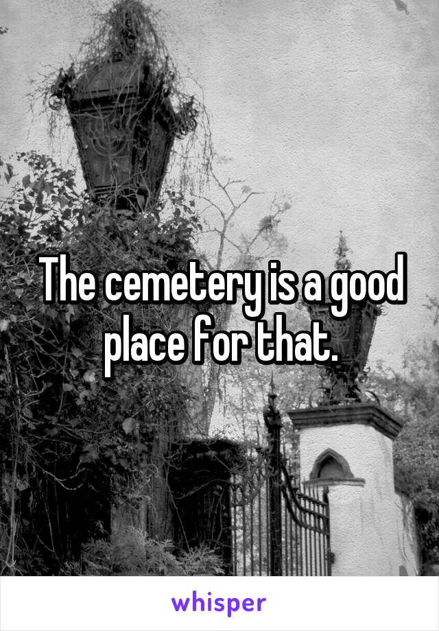 The cemetery is a good place for that.