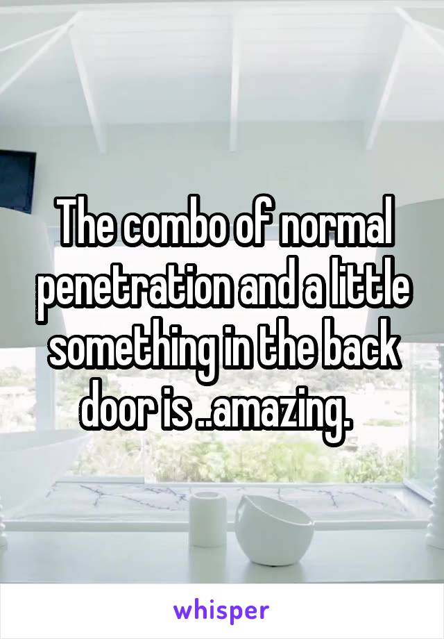 The combo of normal penetration and a little something in the back door is ..amazing.  