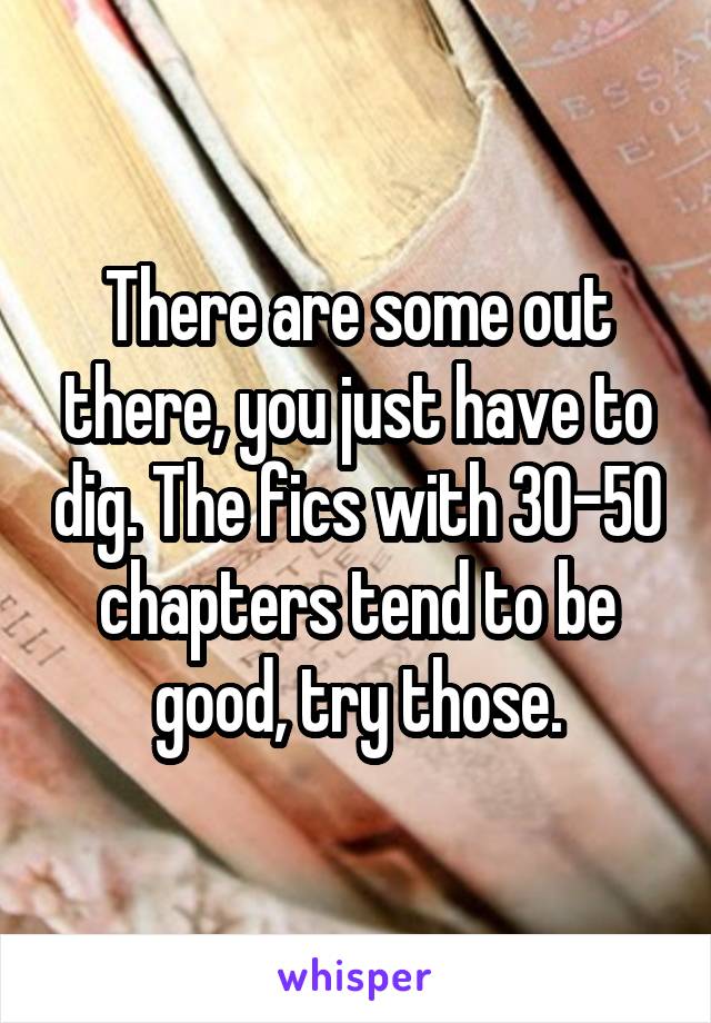There are some out there, you just have to dig. The fics with 30-50 chapters tend to be good, try those.