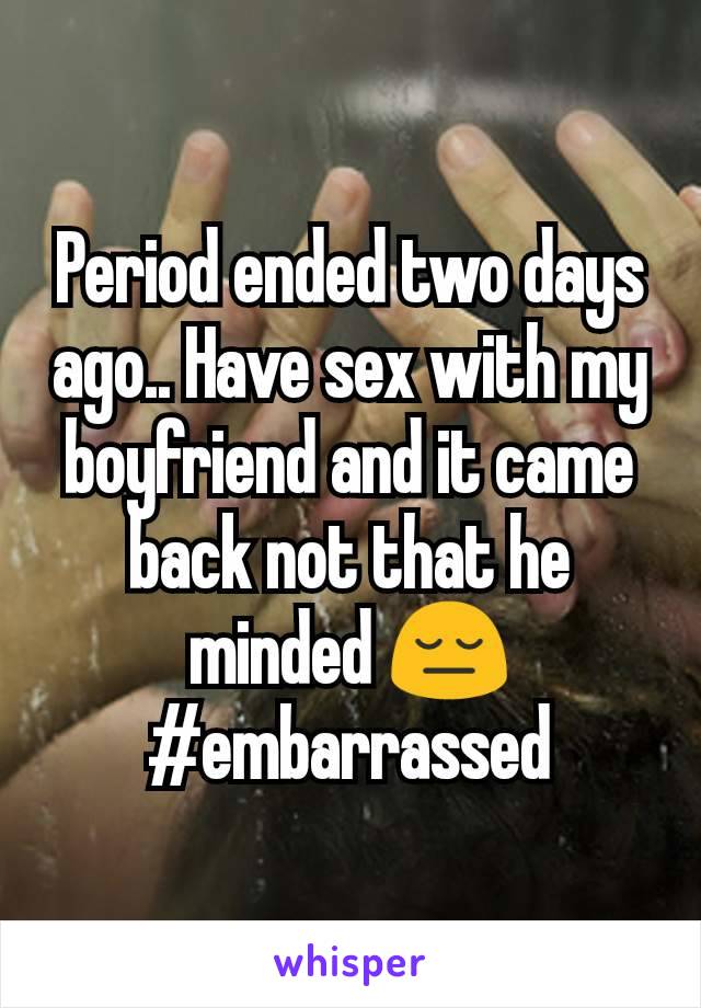 Period ended two days ago.. Have sex with my boyfriend and it came back not that he minded 😔 #embarrassed