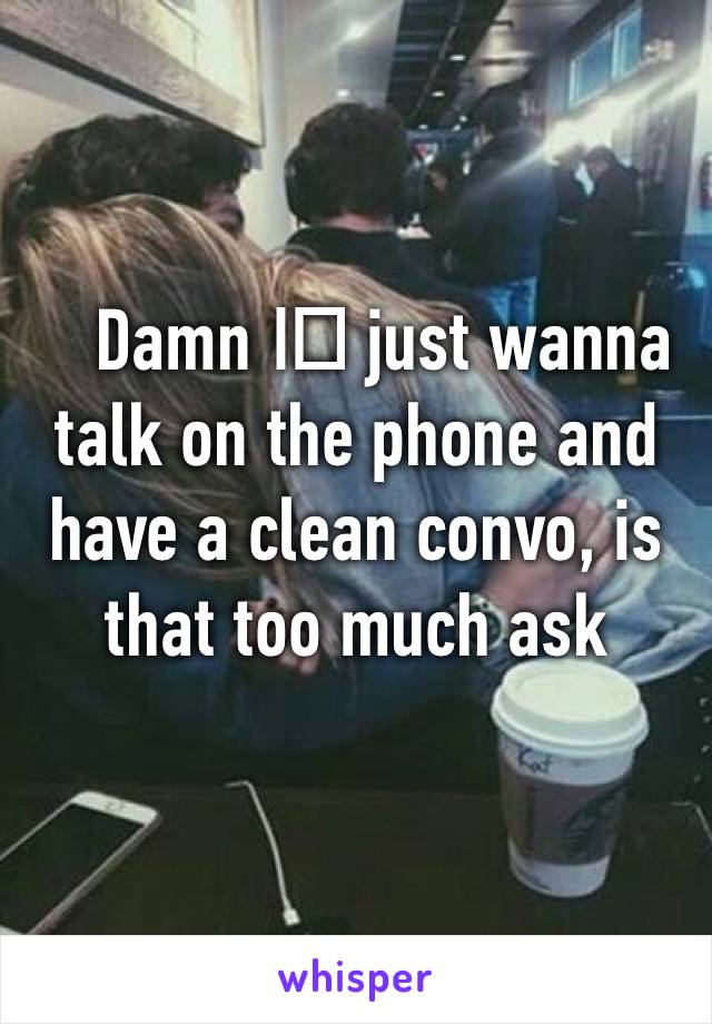 Damn I️ just wanna talk on the phone and have a clean convo, is that too much ask