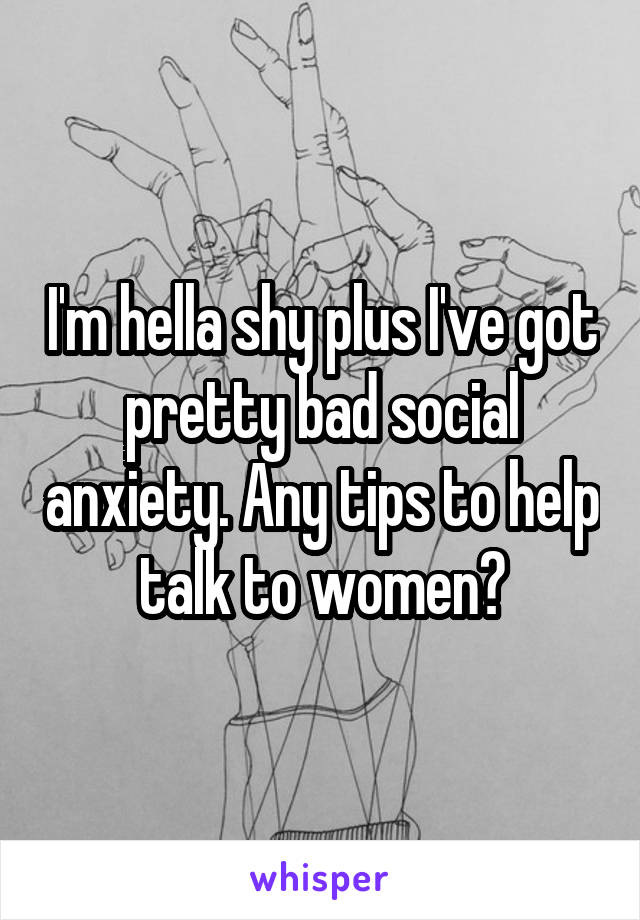 I'm hella shy plus I've got pretty bad social anxiety. Any tips to help talk to women?
