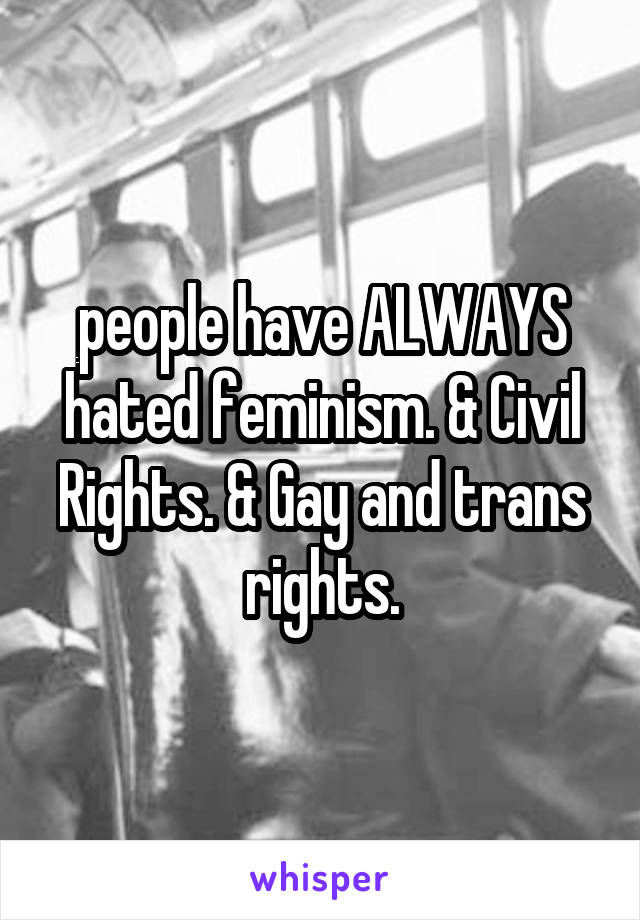 people have ALWAYS hated feminism. & Civil Rights. & Gay and trans rights.