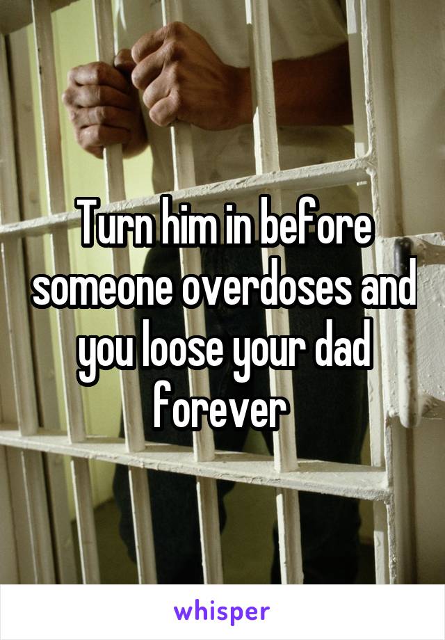 Turn him in before someone overdoses and you loose your dad forever 