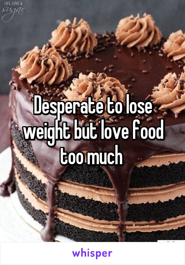 Desperate to lose weight but love food too much 