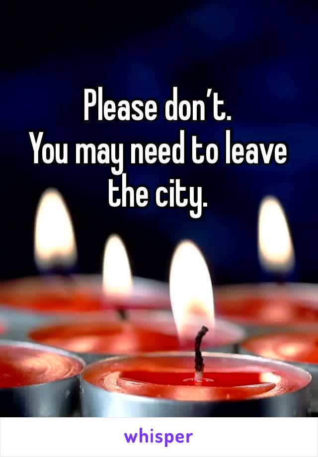 Please don’t.
You may need to leave the city.