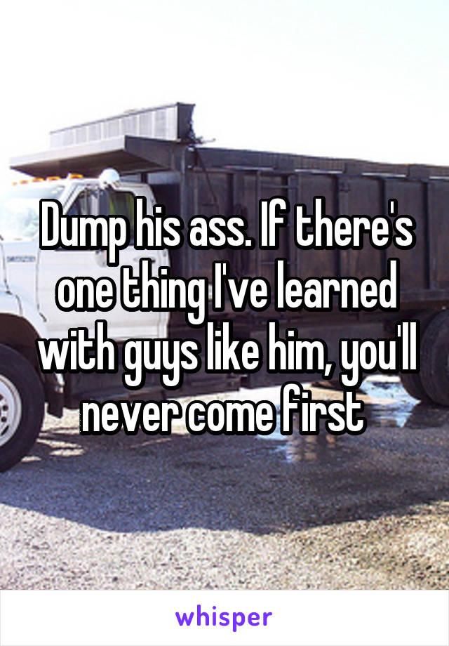 Dump his ass. If there's one thing I've learned with guys like him, you'll never come first 