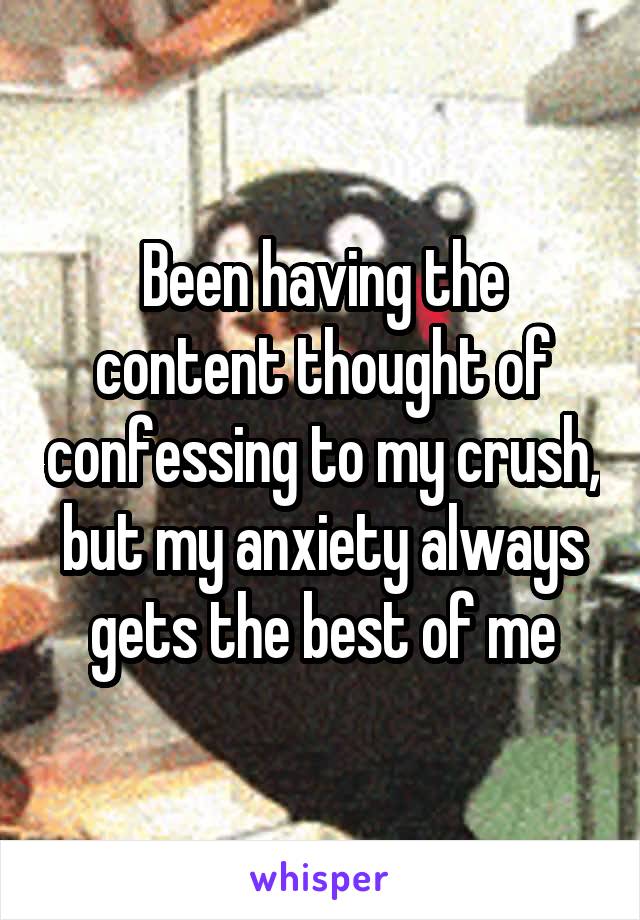 Been having the content thought of confessing to my crush, but my anxiety always gets the best of me