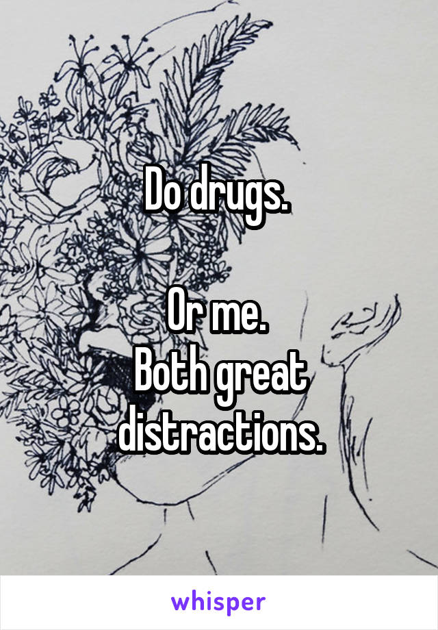 Do drugs. 

Or me. 
Both great distractions.