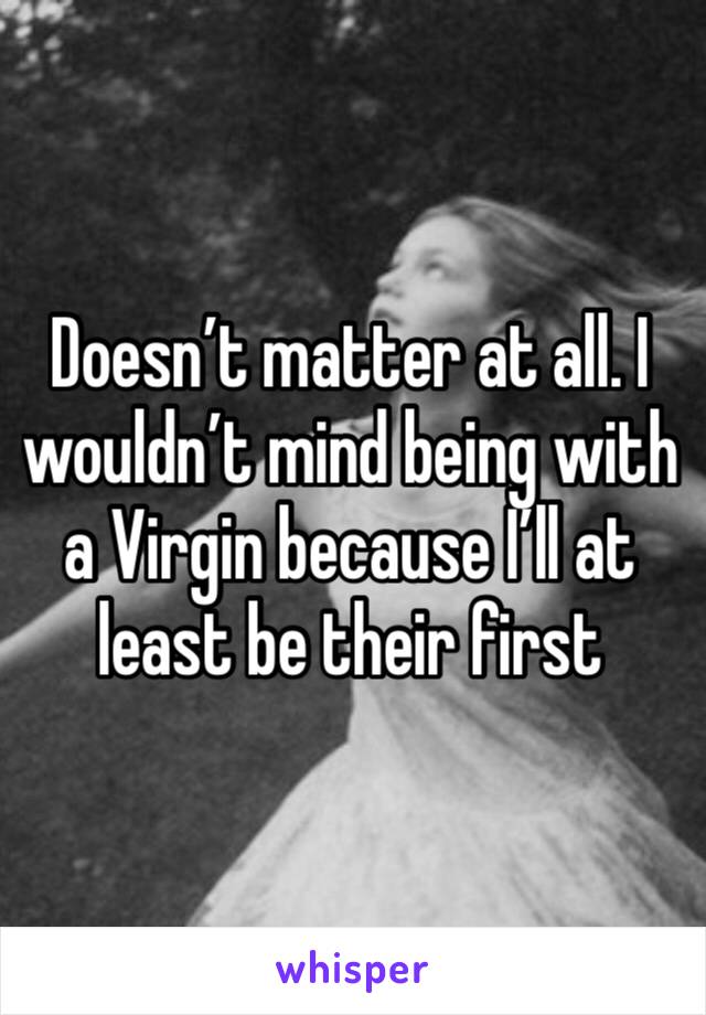Doesn’t matter at all. I wouldn’t mind being with a Virgin because I’ll at least be their first