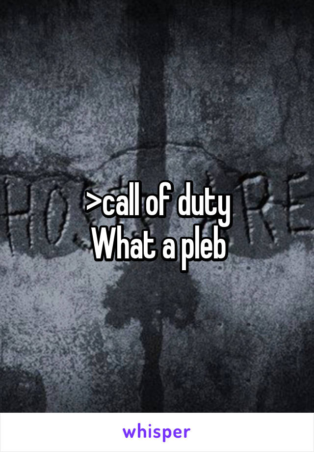 >call of duty
What a pleb