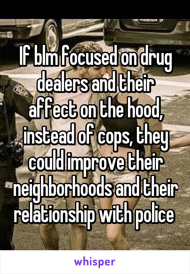 If blm focused on drug dealers and their affect on the hood, instead of cops, they could improve their neighborhoods and their relationship with police 