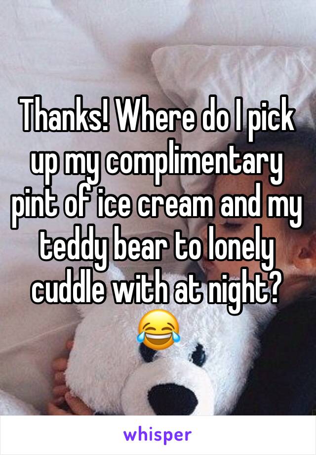 Thanks! Where do I pick up my complimentary pint of ice cream and my teddy bear to lonely cuddle with at night? 😂