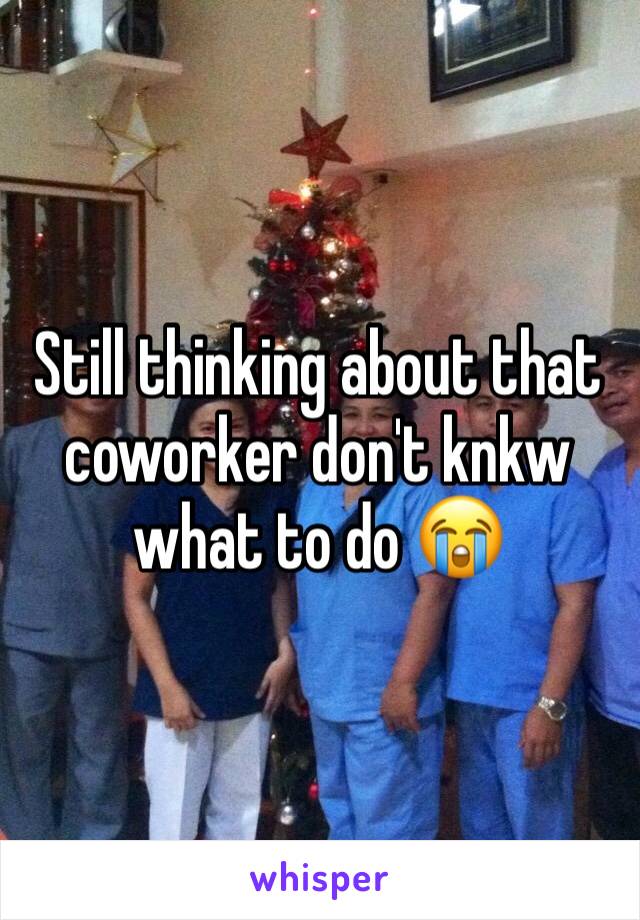 Still thinking about that coworker don't knkw what to do 😭