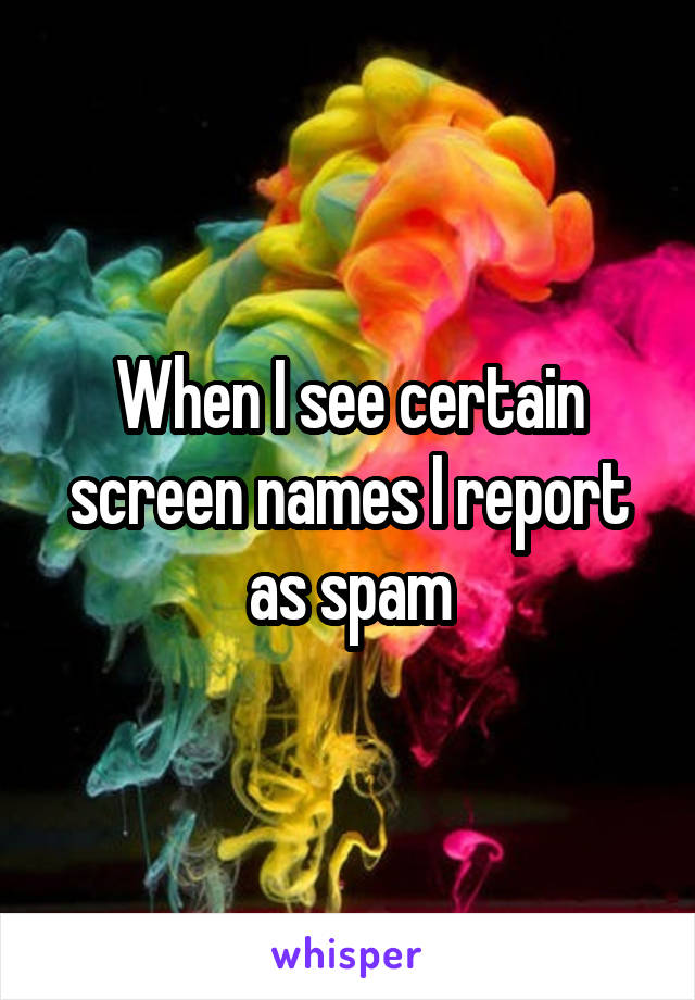 When I see certain screen names I report as spam