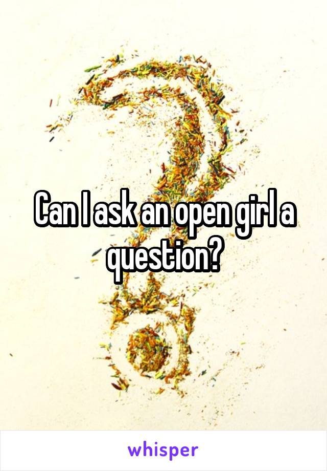 Can I ask an open girl a question?