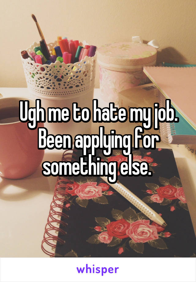 Ugh me to hate my job. Been applying for something else. 