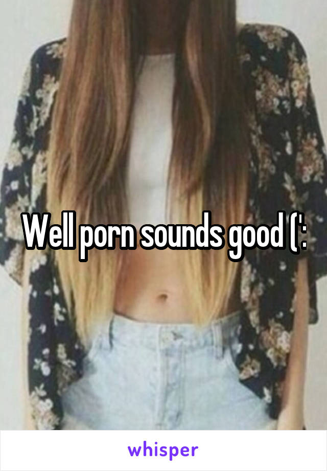 Well porn sounds good (':