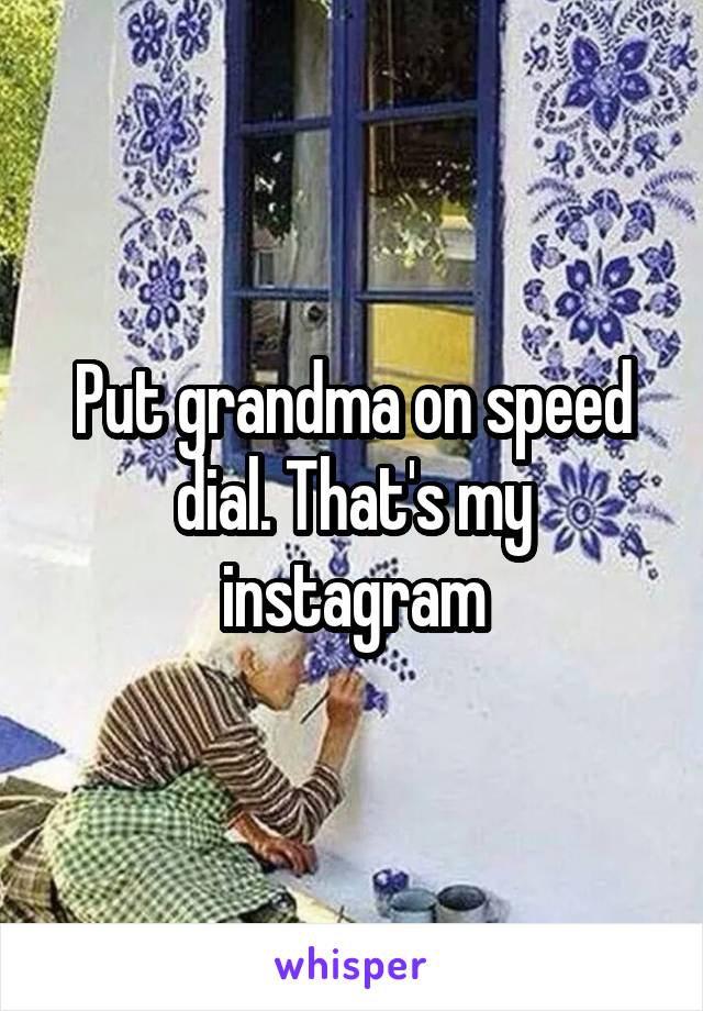 Put grandma on speed dial. That's my instagram