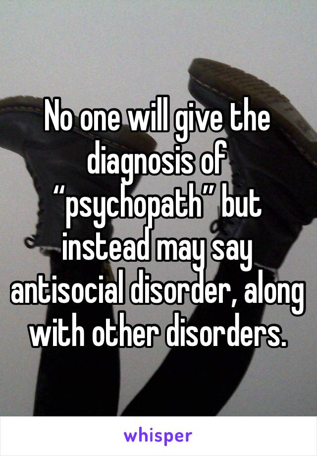 No one will give the diagnosis of “psychopath” but instead may say antisocial disorder, along with other disorders. 