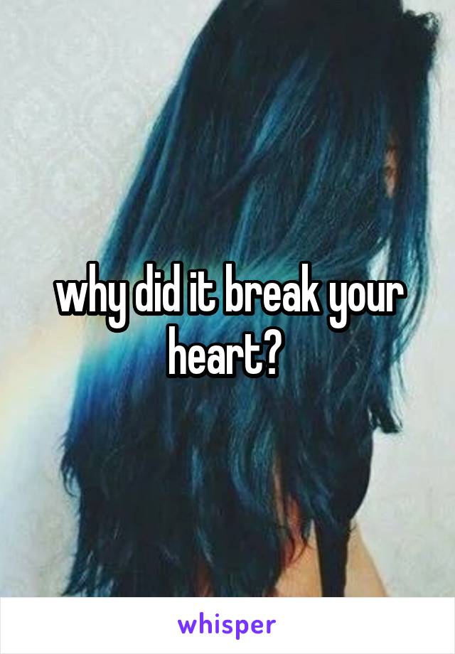 why did it break your heart? 