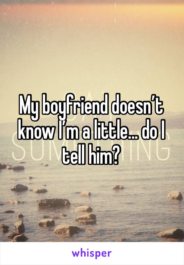 My boyfriend doesn’t know I’m a little... do I tell him?